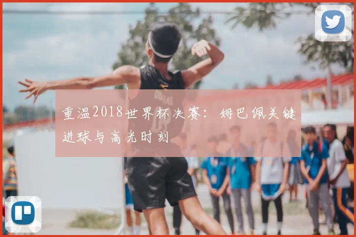重温2018世界杯决赛：姆巴佩关键进球与高光时刻