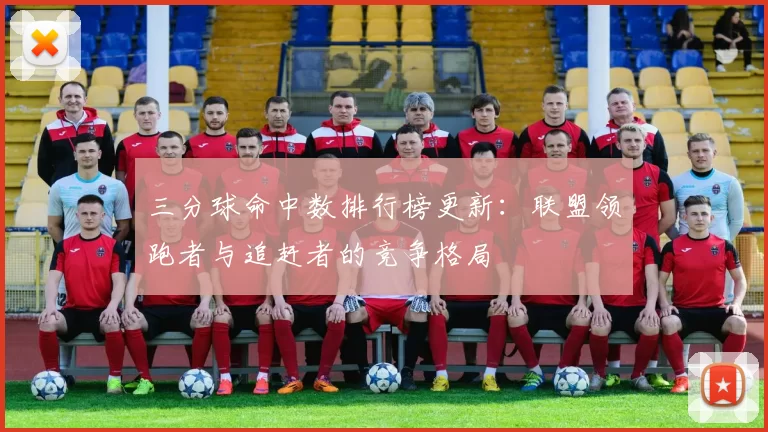 三分球命中数排行榜更新:联盟领跑者与追赶者的竞争格局