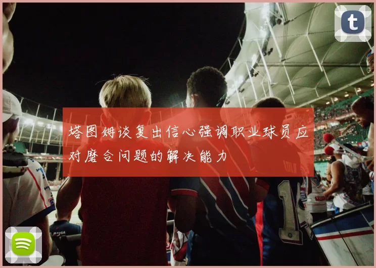 塔图姆谈复出信心强调职业球员应对磨合问题的解决能力