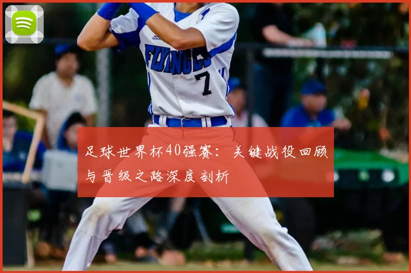 足球世界杯40强赛：关键战役回顾与晋级之路深度剖析
