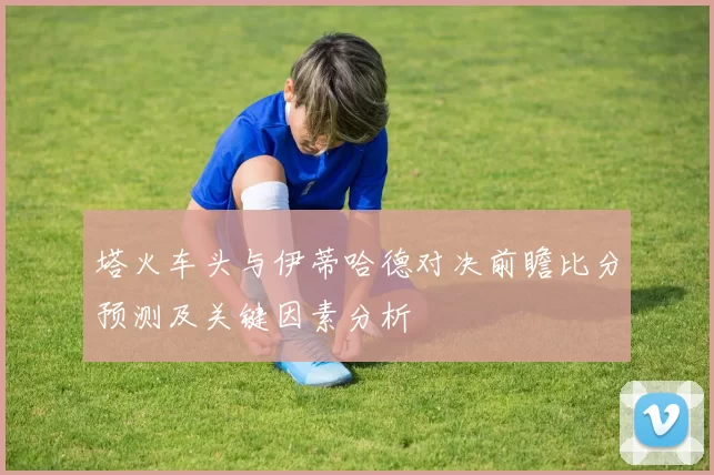 塔火车头与伊蒂哈德对决前瞻比分预测及关键因素分析
