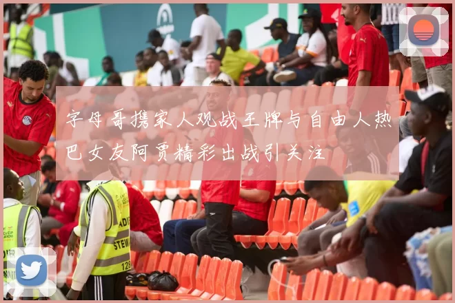 字母哥携家人观战王牌与自由人热巴女友阿贾精彩出战引关注