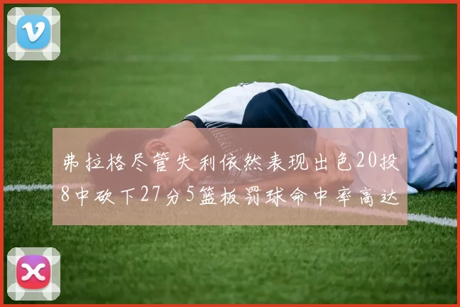 弗拉格尽管失利依然表现出色20投8中砍下27分5篮板罚球命中率高达786