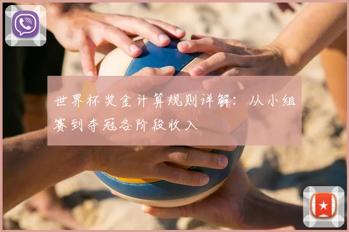 世界杯奖金计算规则详解:从小组赛到夺冠各阶段收入