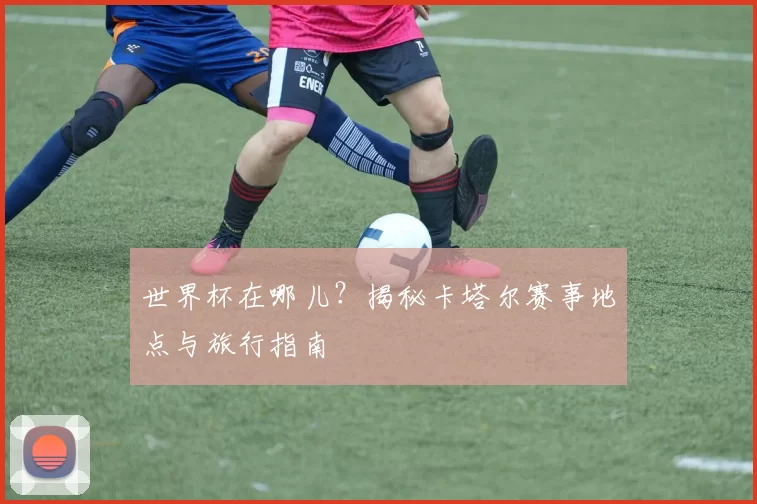 世界杯在哪儿?揭秘卡塔尔赛事地点与旅行指南
