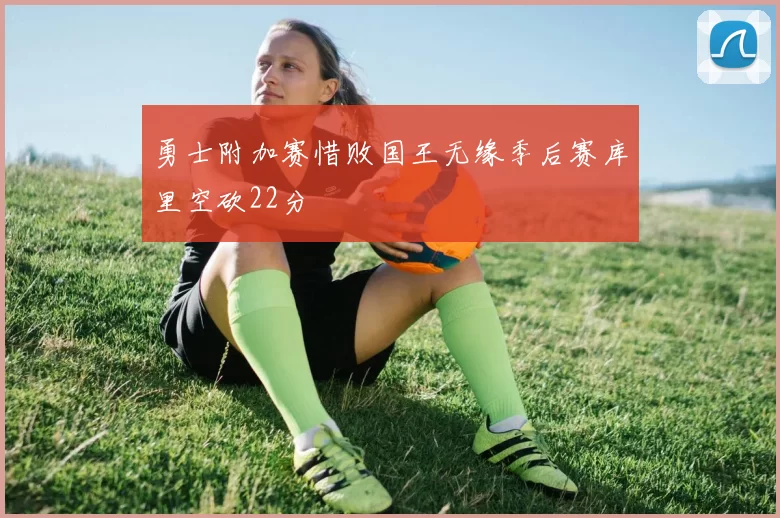 勇士附加赛惜败国王无缘季后赛库里空砍22分