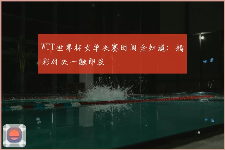 WTT世界杯女单决赛时间全知道：精彩对决一触即发