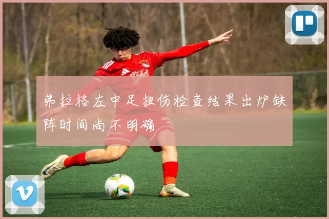 弗拉格左中足扭伤检查结果出炉缺阵时间尚不明确