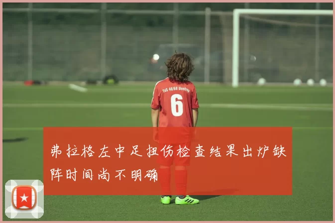 弗拉格左中足扭伤检查结果出炉缺阵时间尚不明确