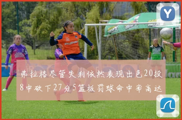 弗拉格尽管失利依然表现出色20投8中砍下27分5篮板罚球命中率高达786