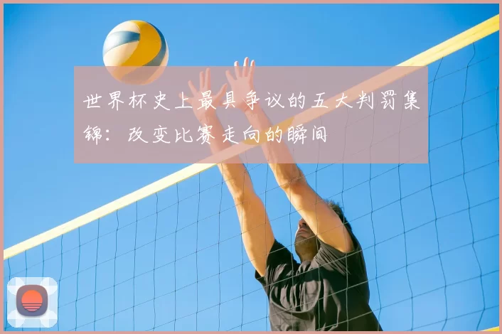 世界杯史上最具争议的五大判罚集锦：改变比赛走向的瞬间