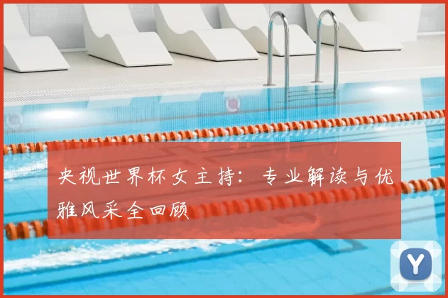 央视世界杯女主持：专业解读与优雅风采全回顾