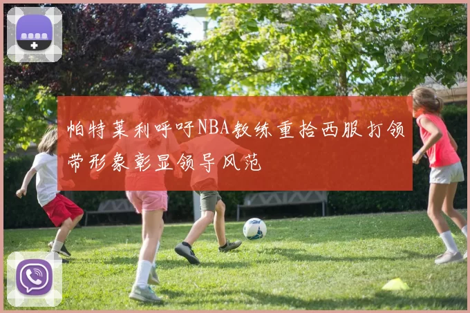 帕特莱利呼吁NBA教练重拾西服打领带形象彰显领导风范
