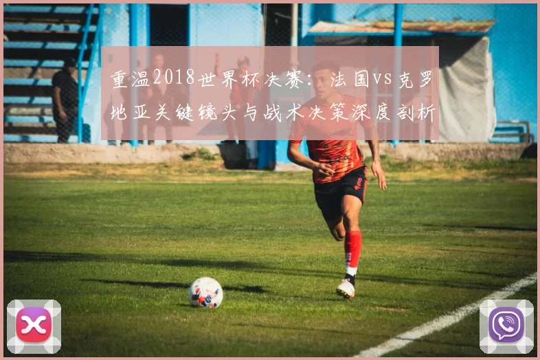 重温2018世界杯决赛：法国vs克罗地亚关键镜头与战术决策深度剖析