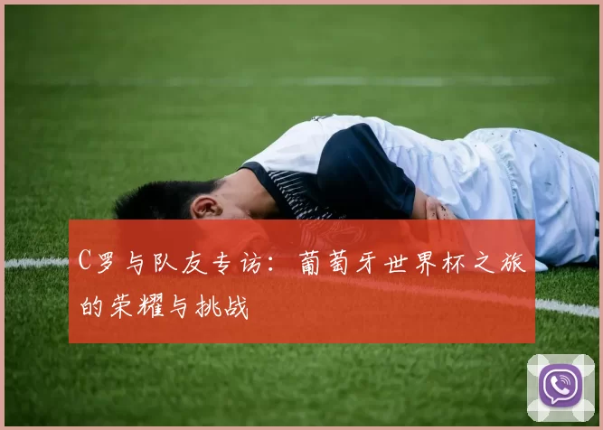 C罗与队友专访：葡萄牙世界杯之旅的荣耀与挑战