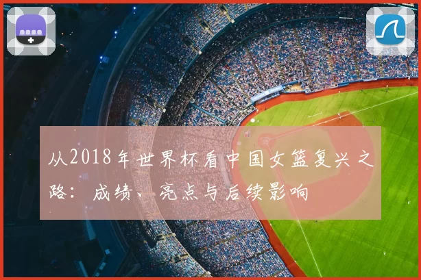 从2018年世界杯看中国女篮复兴之路:成绩、亮点与后续影响