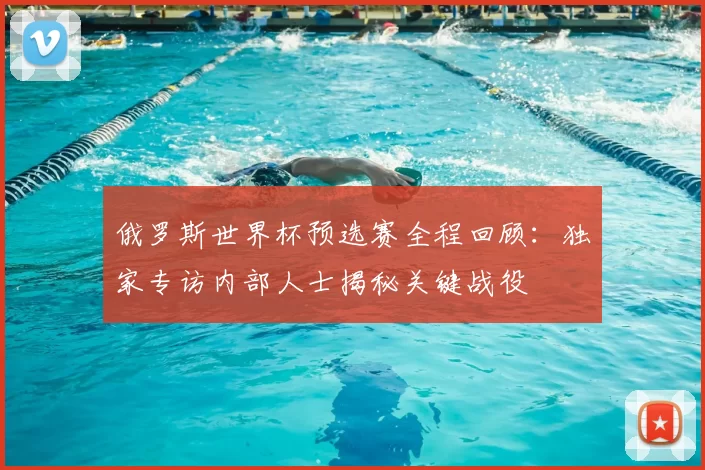 俄罗斯世界杯预选赛全程回顾：独家专访内部人士揭秘关键战役