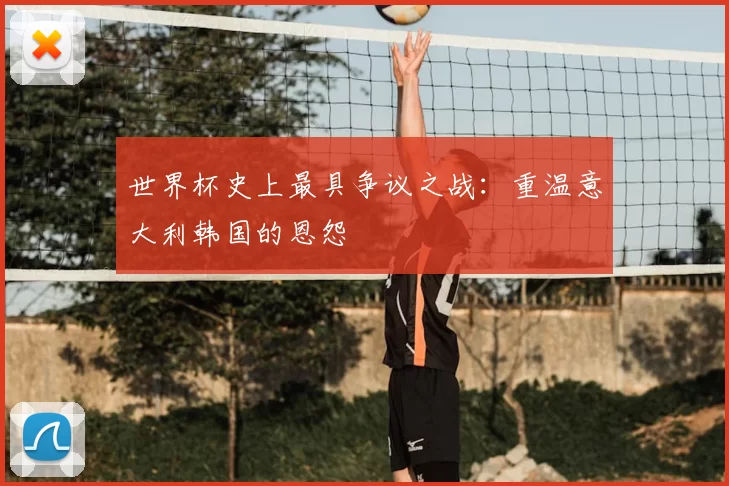 世界杯史上最具争议之战:重温意大利韩国的恩怨