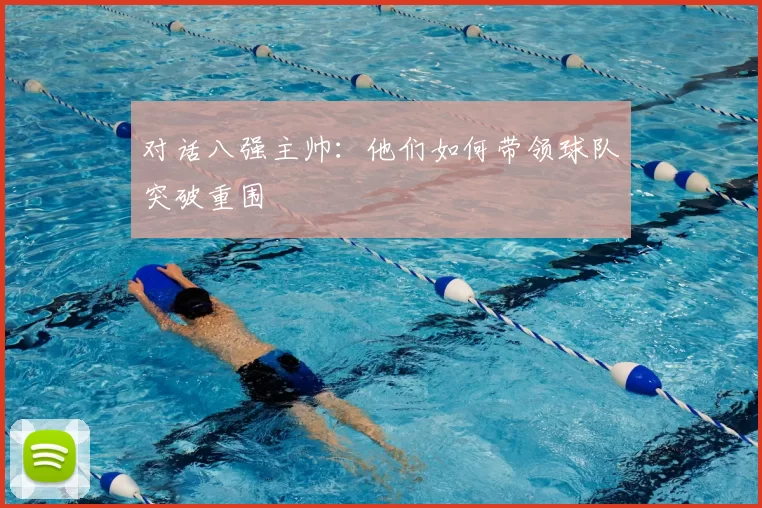 对话八强主帅：他们如何带领球队突破重围