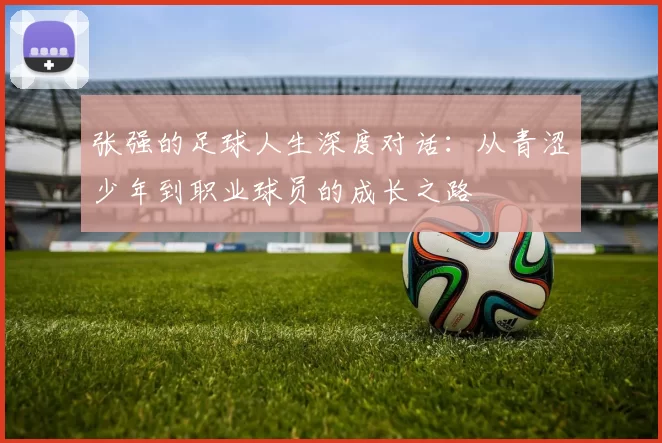 张强的足球人生深度对话：从青涩少年到职业球员的成长之路