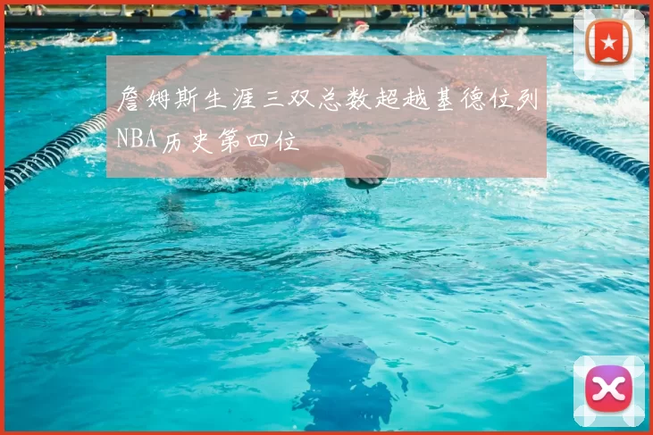 詹姆斯生涯三双总数超越基德位列NBA历史第四位