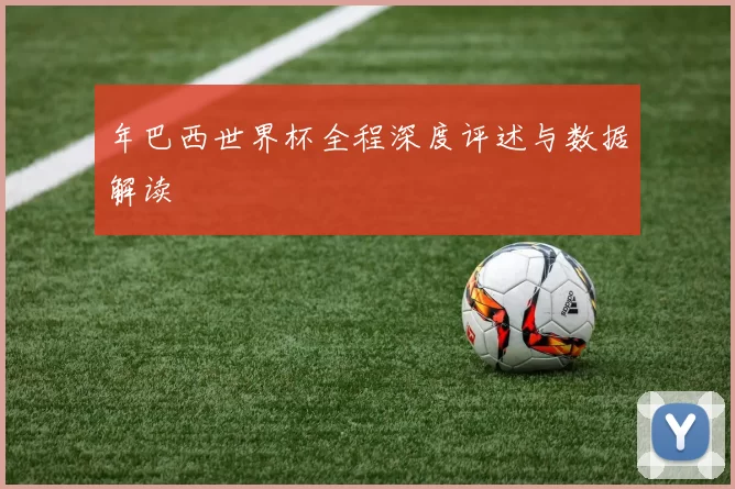 年巴西世界杯全程深度评述与数据解读