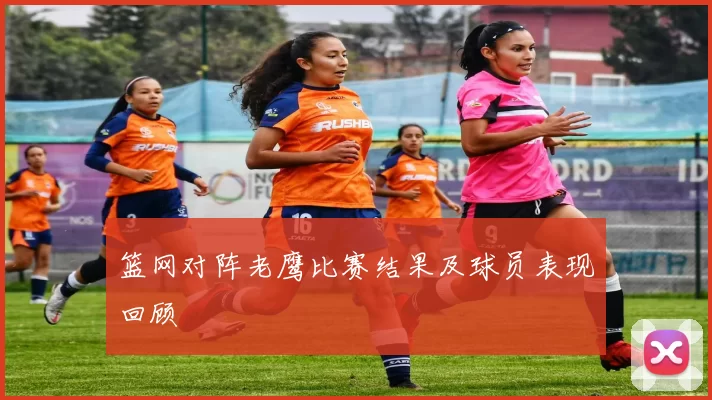 篮网对阵老鹰比赛结果及球员表现回顾