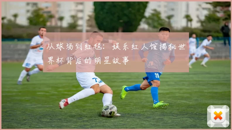 从球场到红毯：娱乐红人馆揭秘世界杯背后的明星故事