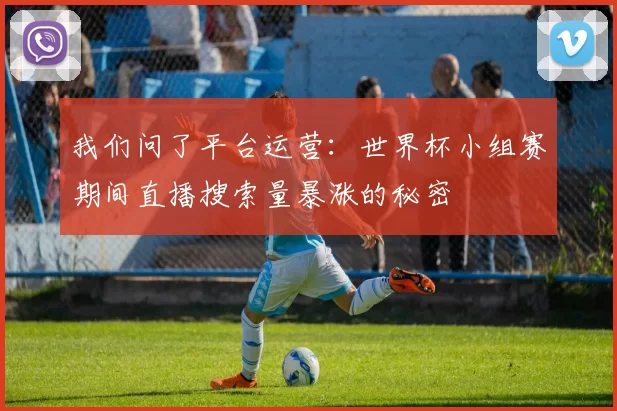 我们问了平台运营：世界杯小组赛期间直播搜索量暴涨的秘密