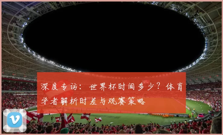 深度专访：世界杯时间多少？体育学者解析时差与观赛策略
