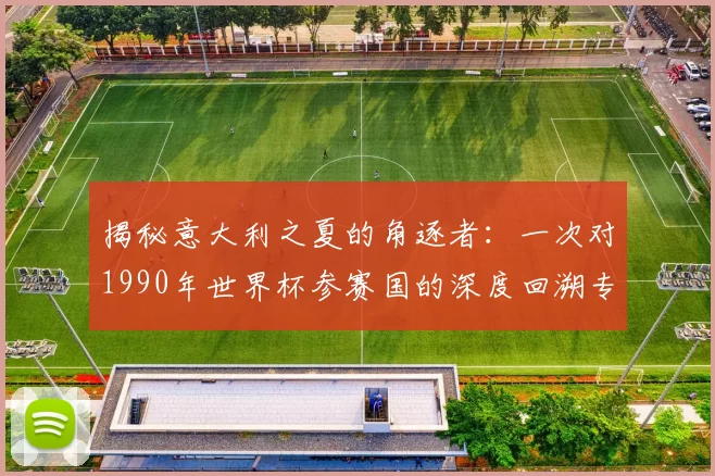 揭秘意大利之夏的角逐者：一次对1990年世界杯参赛国的深度回溯专访