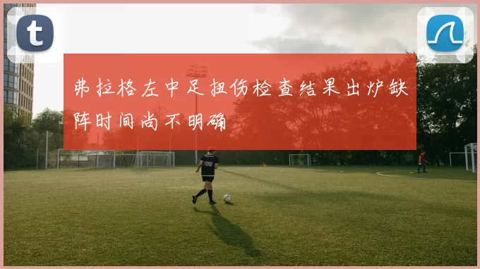 弗拉格左中足扭伤检查结果出炉缺阵时间尚不明确