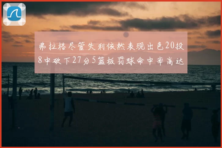 弗拉格尽管失利依然表现出色20投8中砍下27分5篮板罚球命中率高达786