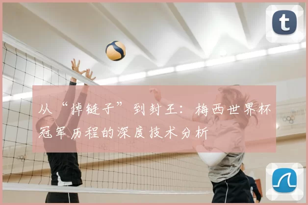 从“掉链子”到封王：梅西世界杯冠军历程的深度技术分析