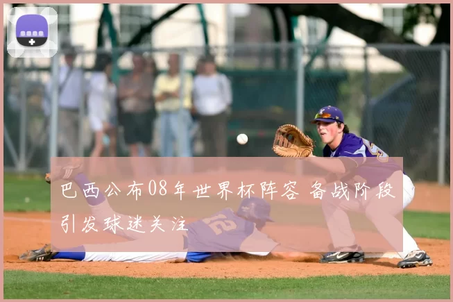 巴西公布08年世界杯阵容 备战阶段引发球迷关注