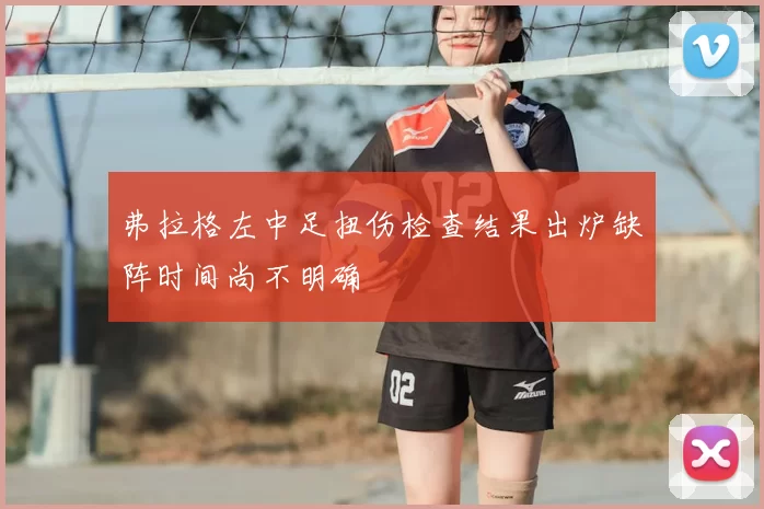 弗拉格左中足扭伤检查结果出炉缺阵时间尚不明确