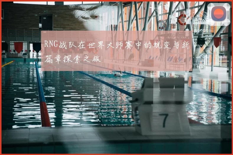 RNG战队在世界大师赛中的蜕变与新篇章探索之旅