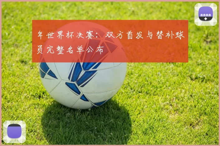 年世界杯决赛：双方首发与替补球员完整名单公布