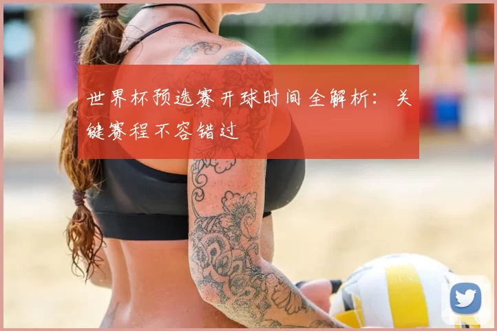 世界杯预选赛开球时间全解析：关键赛程不容错过