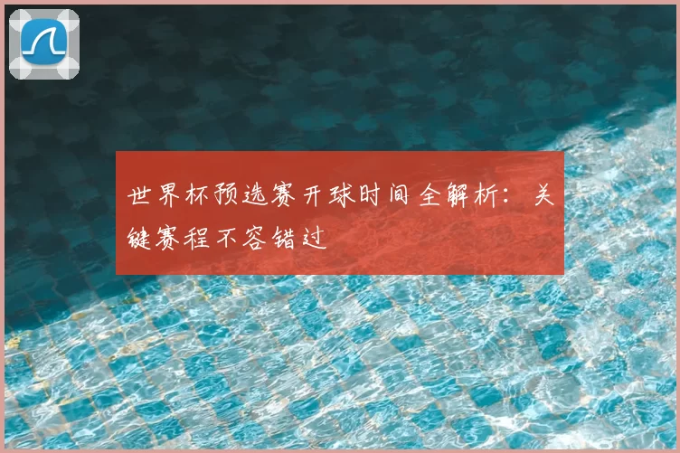 世界杯预选赛开球时间全解析:关键赛程不容错过