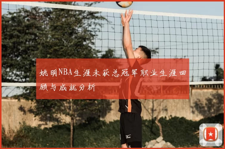 姚明NBA生涯未获总冠军职业生涯回顾与成就分析