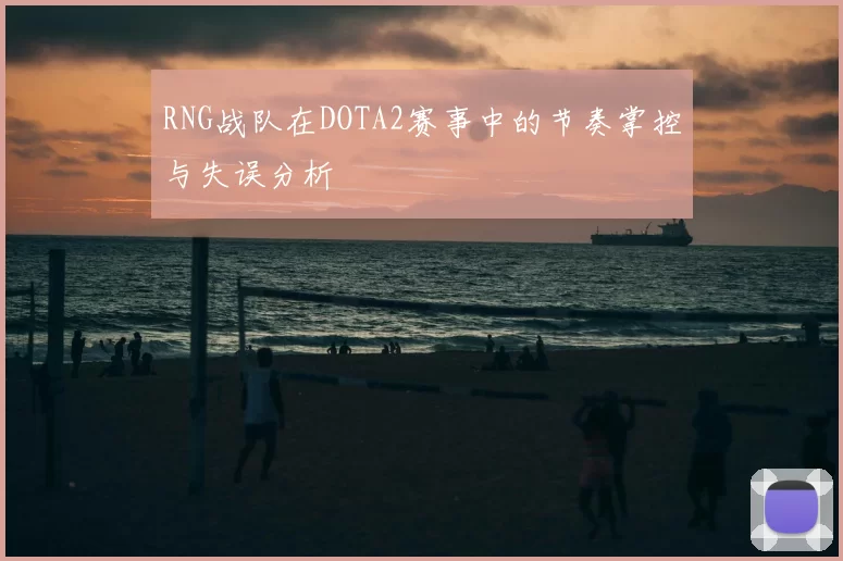 RNG战队在DOTA2赛事中的节奏掌控与失误分析