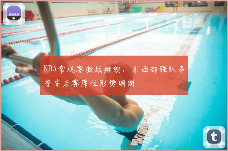 NBA常规赛激战继续，东西部强队争夺季后赛席位形势明朗