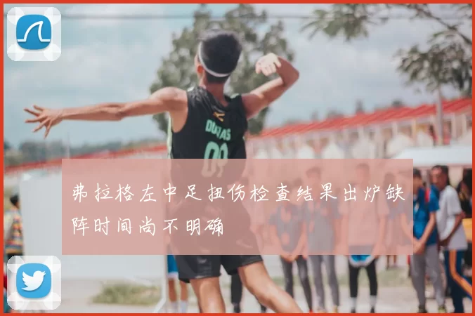 弗拉格左中足扭伤检查结果出炉缺阵时间尚不明确