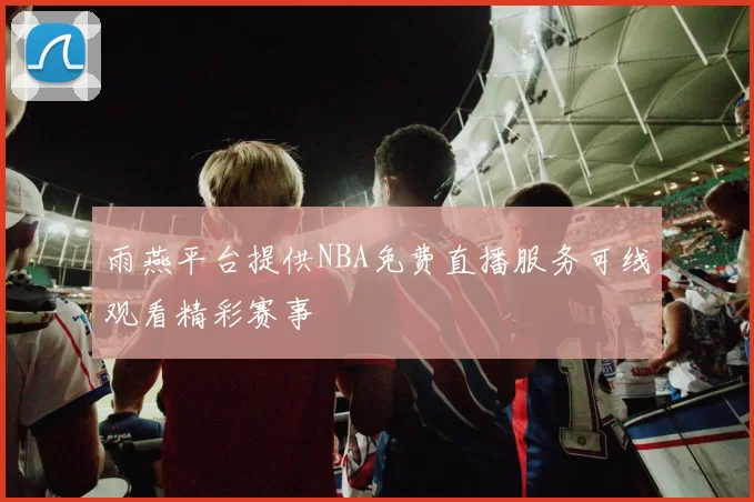 雨燕平台提供NBA免费直播服务可线观看精彩赛事