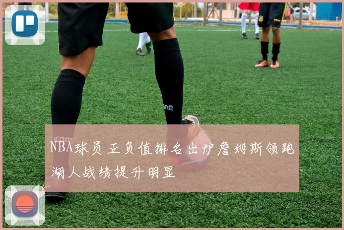 NBA球员正负值排名出炉詹姆斯领跑湖人战绩提升明显