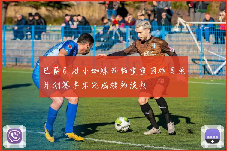 巴萨引进小蜘蛛面临重重困难马竞计划赛季末完成续约谈判