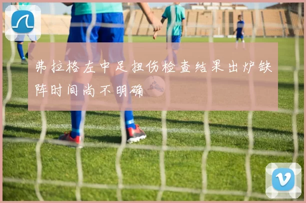 弗拉格左中足扭伤检查结果出炉缺阵时间尚不明确