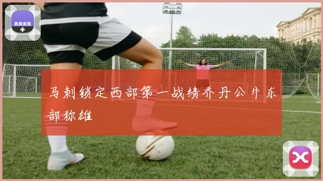 马刺锁定西部第一战绩乔丹公牛东部称雄