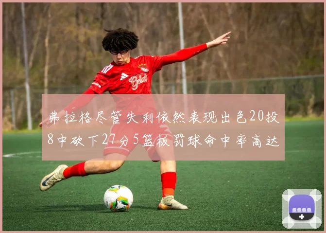 弗拉格尽管失利依然表现出色20投8中砍下27分5篮板罚球命中率高达786